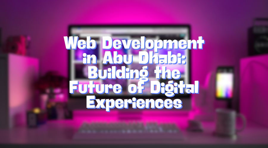 Web Development in Abu Dhabi Building the Future of Digital Experiences